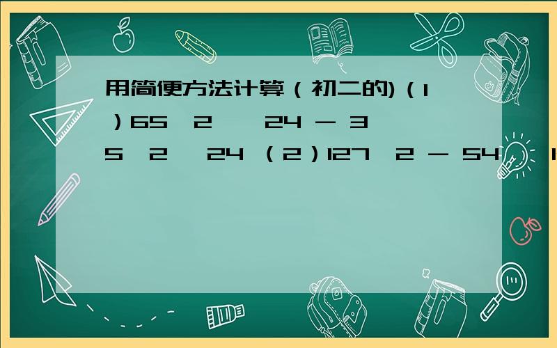 用简便方法计算（初二的)（1）65^2 * 24 - 35^2 *24 （2）127^2 - 54 * 127 + 27^2（1）最后得数是 72000 （2）最后得数是 10000