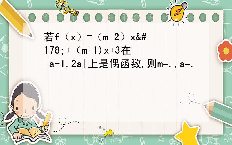 若f（x）=（m-2）x²+（m+1)x+3在[a-1,2a]上是偶函数,则m=.,a=.