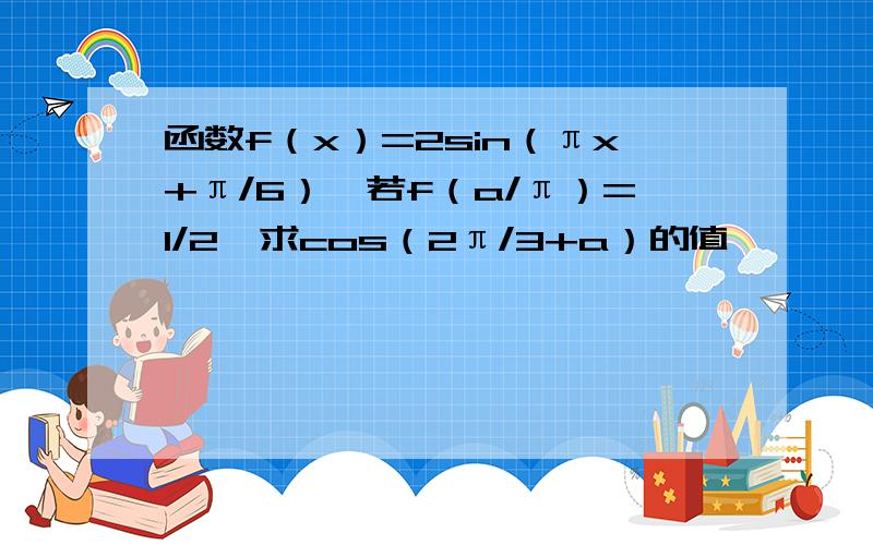 函数f（x）=2sin（πx+π/6）,若f（a/π）=1/2,求cos（2π/3+a）的值