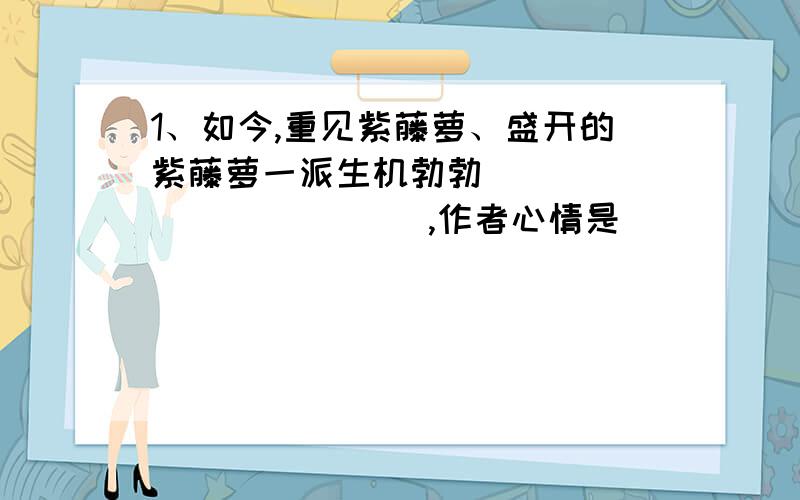 1、如今,重见紫藤萝、盛开的紫藤萝一派生机勃勃____________ ,作者心情是_______香气似乎也是浅紫色的,梦幻一般轻轻地笼罩着我.2、如何理解句子的含义及其中作用?3、谈谈对文末