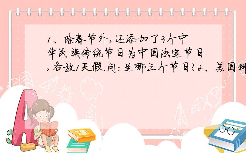 1、除春节外,还添加了3个中华民族传统节日为中国法定节日,各放1天假.问：是哪三个节日?2、美国科学家富兰克林说过这样一句话：“空袋子难以直立.”问：这句名言蕴藏着什么道理?答得好