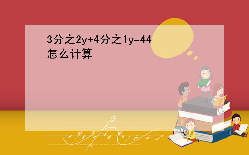 3分之2y+4分之1y=44怎么计算