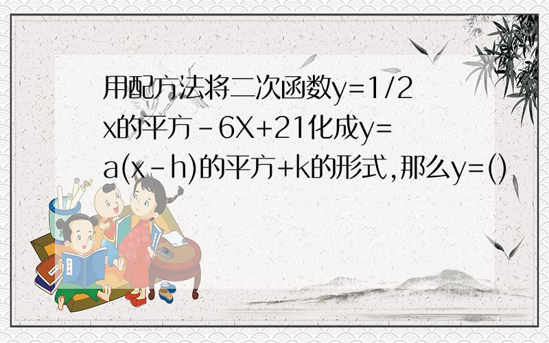 用配方法将二次函数y=1/2x的平方-6X+21化成y=a(x-h)的平方+k的形式,那么y=()