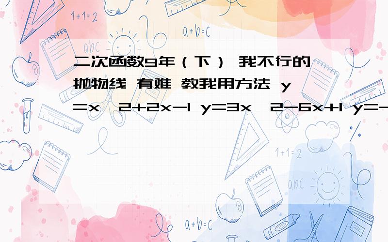 二次函数9年（下） 我不行的抛物线 有难 教我用方法 y=x^2+2x-1 y=3x^2-6x+1 y=-2x^2+6x-1 分解程y=x^2+2x-1 y=3x^2-6x+1 y=-2x^2+6x-1 我忘了这个 把弄清楚