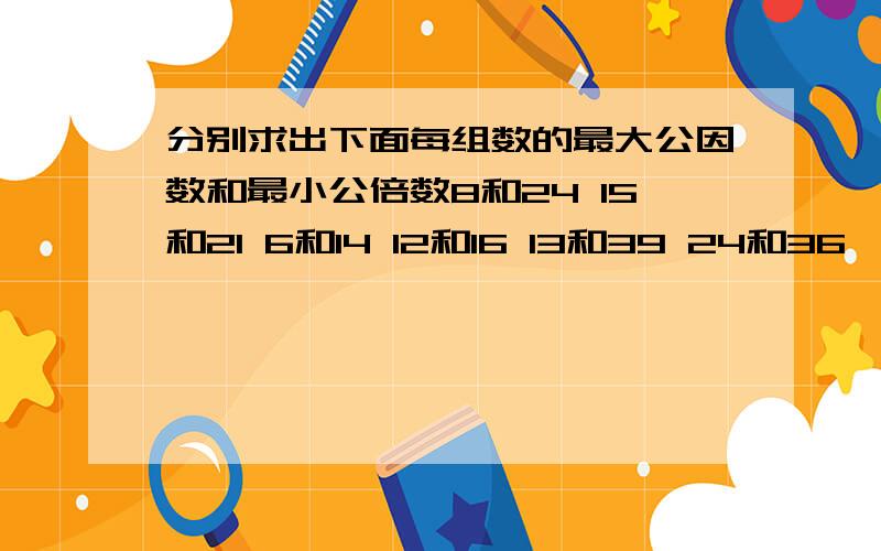 分别求出下面每组数的最大公因数和最小公倍数8和24 15和21 6和14 12和16 13和39 24和36