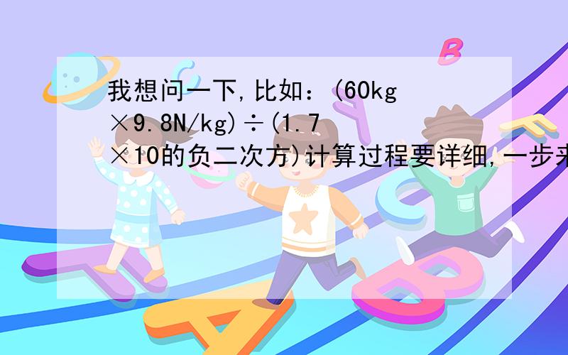 我想问一下,比如：(60kg×9.8N/kg)÷(1.7×10的负二次方)计算过程要详细,一步来我的物理计算不行,这是书上的题