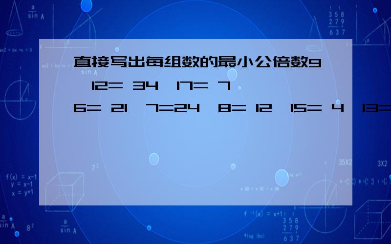 直接写出每组数的最小公倍数9,12= 34,17= 7,6= 21,7=24,8= 12,15= 4,13= 10,8=30,20= 6,21= 9,10= 21,9=