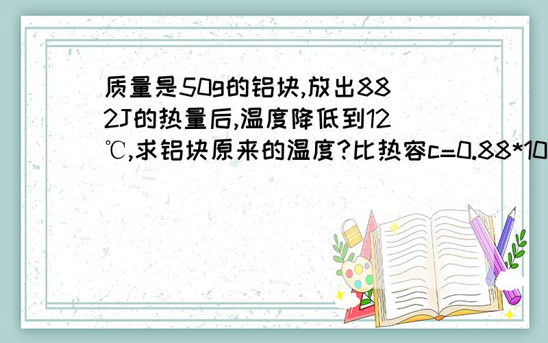 质量是50g的铝块,放出882J的热量后,温度降低到12℃,求铝块原来的温度?比热容c=0.88*10^3J/(kg·℃）一定要设x吗？不设可以吗