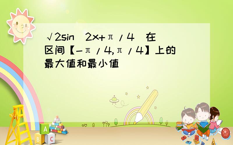 √2sin(2x+π/4)在区间【-π/4,π/4】上的最大值和最小值