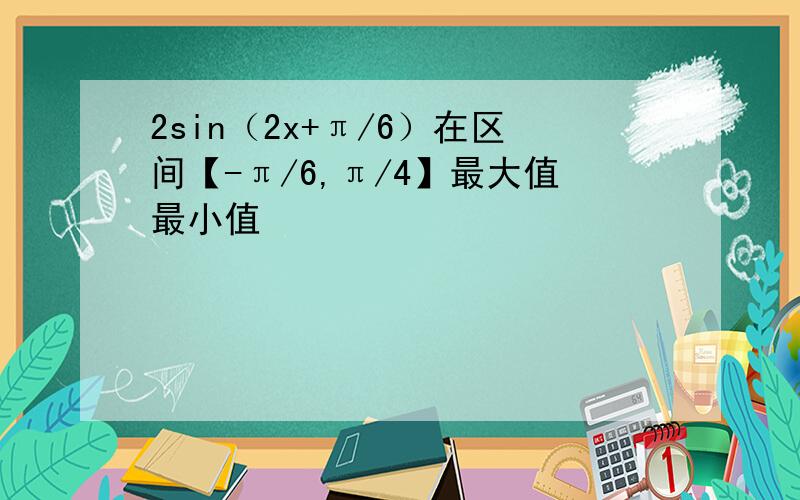 2sin（2x+π/6）在区间【-π/6,π/4】最大值最小值