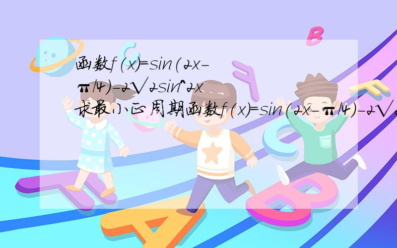 函数f(x)=sin(2x-π/4)-2√2sin^2x求最小正周期函数f(x)=sin(2x-π/4)-2√2sin^2x的最小正周期