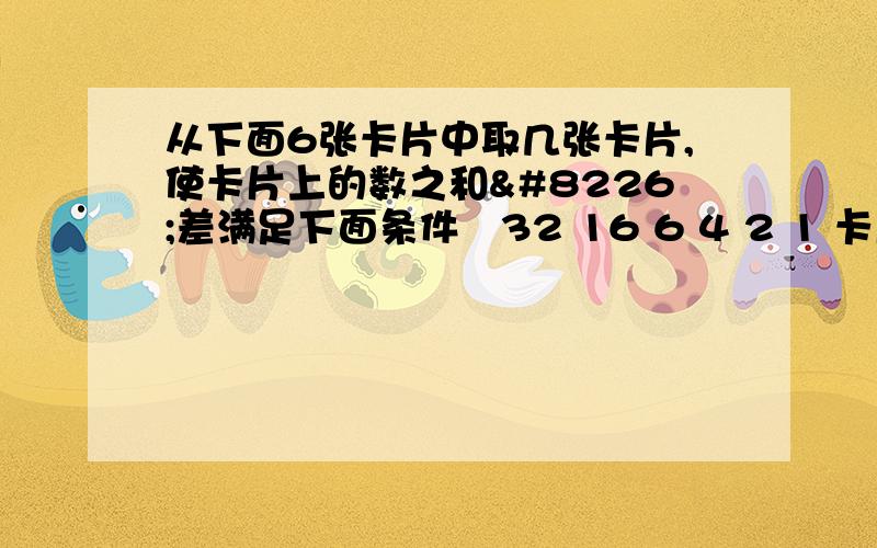 从下面6张卡片中取几张卡片,使卡片上的数之和•差满足下面条件︰32 16 6 4 2 1 卡片上各数之和是50‍.