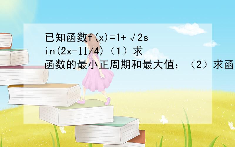 已知函数f(x)=1+√2sin(2x-∏/4)（1）求函数的最小正周期和最大值；（2）求函数的增区间；（3）函数的图象由函数y=sinx的图象怎样变换得到?