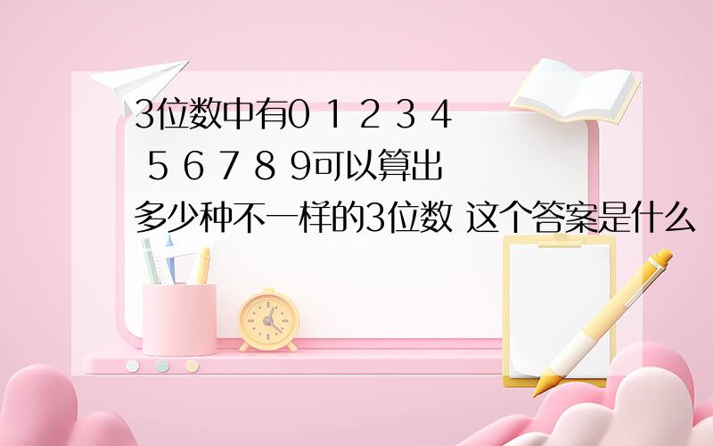 3位数中有0 1 2 3 4 5 6 7 8 9可以算出多少种不一样的3位数 这个答案是什么