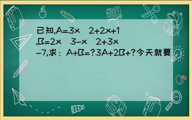 已知,A=3x^2+2x+1,B=2x^3-x^2+3x-7,求：A+B=?3A+2B+?今天就要