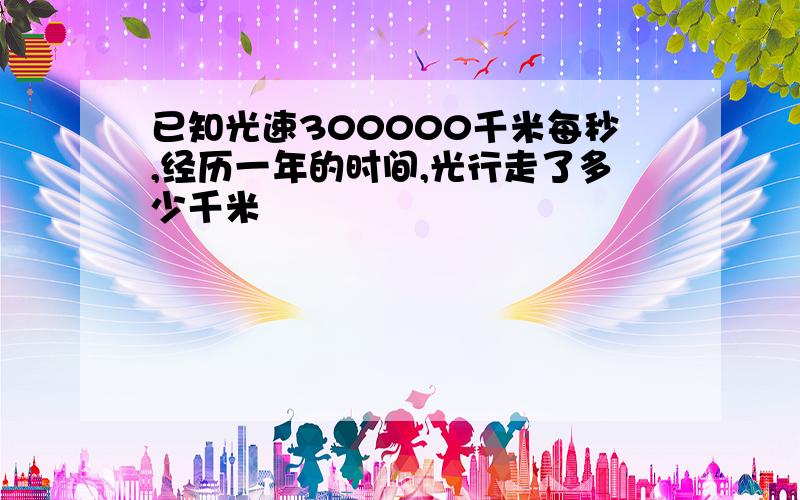 已知光速300000千米每秒,经历一年的时间,光行走了多少千米