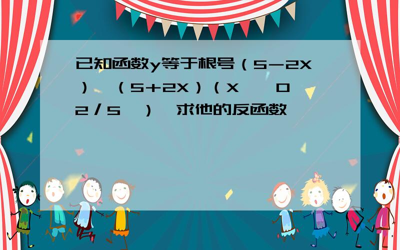 已知函数y等于根号（5－2X）×（5＋2X）（X∈【0,2／5】）,求他的反函数