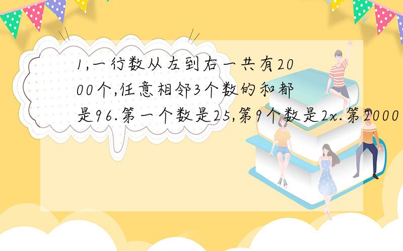 1,一行数从左到右一共有2000个,任意相邻3个数的和都是96.第一个数是25,第9个数是2x.第2000个数是x+5,那么x的值是（ ）A,25 B 9 c 22 D 16