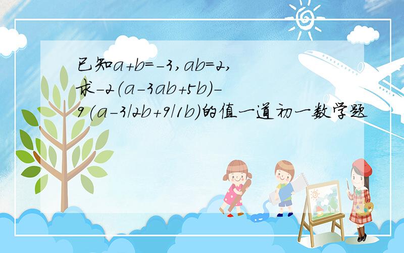 已知a+b=-3,ab=2,求-2（a-3ab+5b)-9(a-3/2b+9/1b)的值一道初一数学题