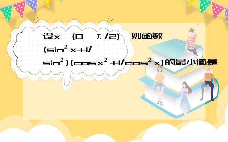 设x∈(0,π/2),则函数(sin²x+1/sin²)(cosx²+1/cos²x)的最小值是