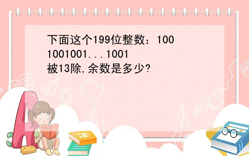 下面这个199位整数：1001001001...1001被13除,余数是多少?