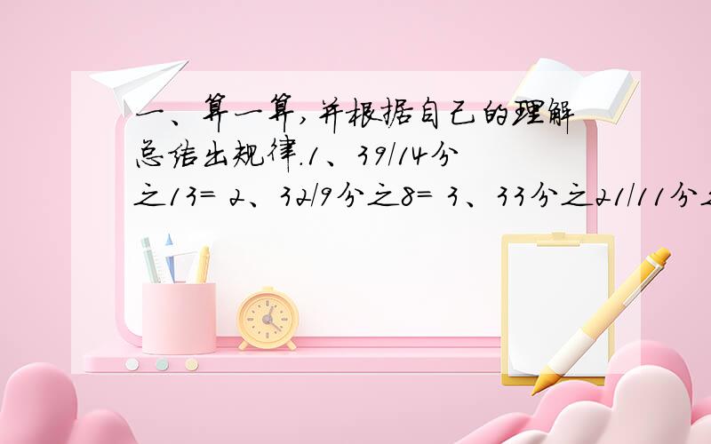 一、算一算,并根据自己的理解总结出规律.1、39/14分之13= 2、32/9分之8= 3、33分之21/11分之8=4、42分之25/14分之5= 5、8分之9/4分之9=这是6年级上册《快乐练测》P17第一题~