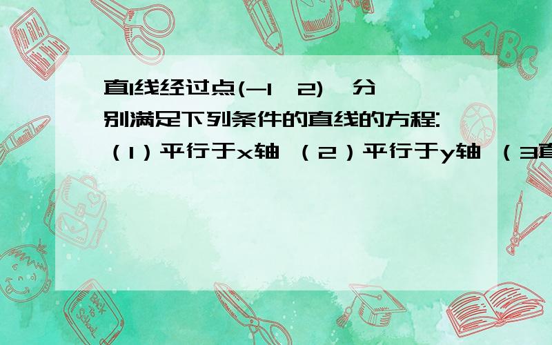 直l线经过点(-1,2),分别满足下列条件的直线的方程:（1）平行于x轴 （2）平行于y轴 （3直l线经过点(-1,2),分别满足下列条件的直线的方程:（1）平行于x轴（2）平行于y轴（3）倾斜角为135°（4）