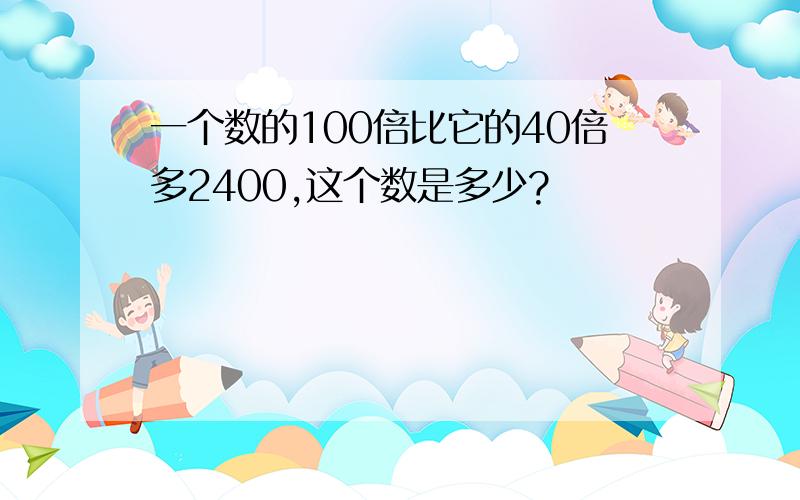 一个数的100倍比它的40倍多2400,这个数是多少?