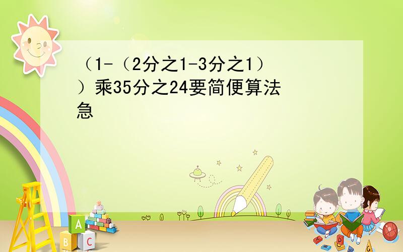 （1-（2分之1-3分之1））乘35分之24要简便算法 急