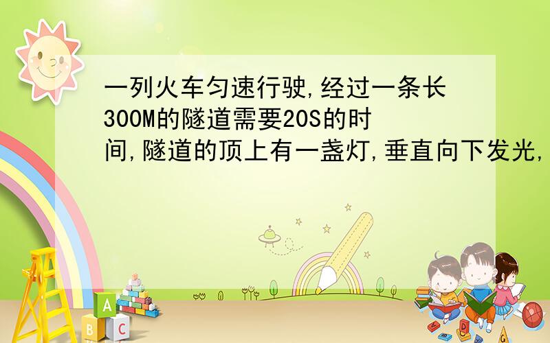 一列火车匀速行驶,经过一条长300M的隧道需要20S的时间,隧道的顶上有一盏灯,垂直向下发光,灯光照在火车上的时间是101.设火车长度为X米,用含X的式子表示:从车头经过灯下到车尾经过灯下到车