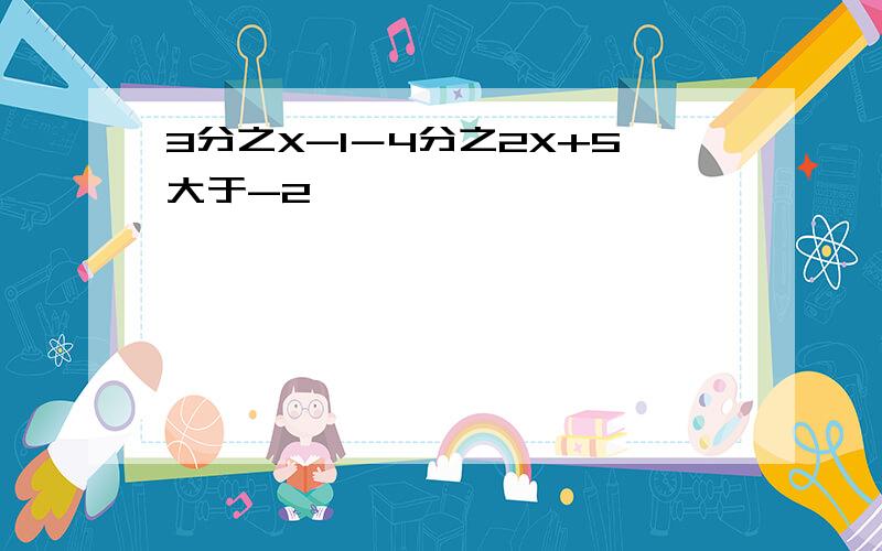 3分之X-1－4分之2X+5大于-2