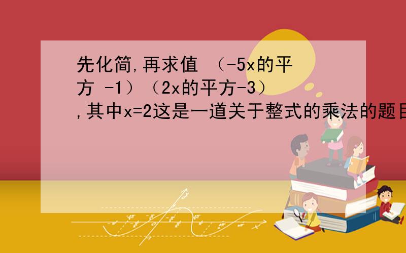 先化简,再求值 （-5x的平方 -1）（2x的平方-3）,其中x=2这是一道关于整式的乘法的题目,由于平凡打不出,只好用语言表示,相信聪敏得你肯定能算出来,我等你的好消息