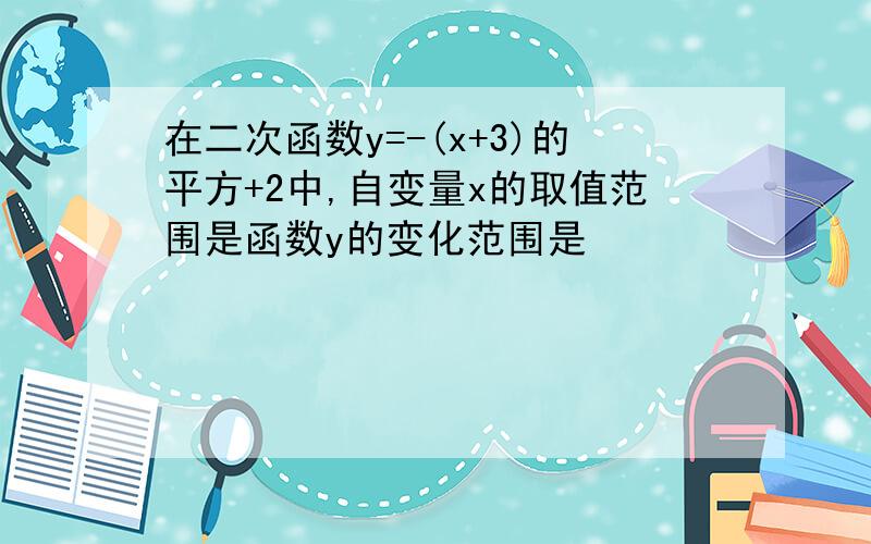 在二次函数y=-(x+3)的平方+2中,自变量x的取值范围是函数y的变化范围是