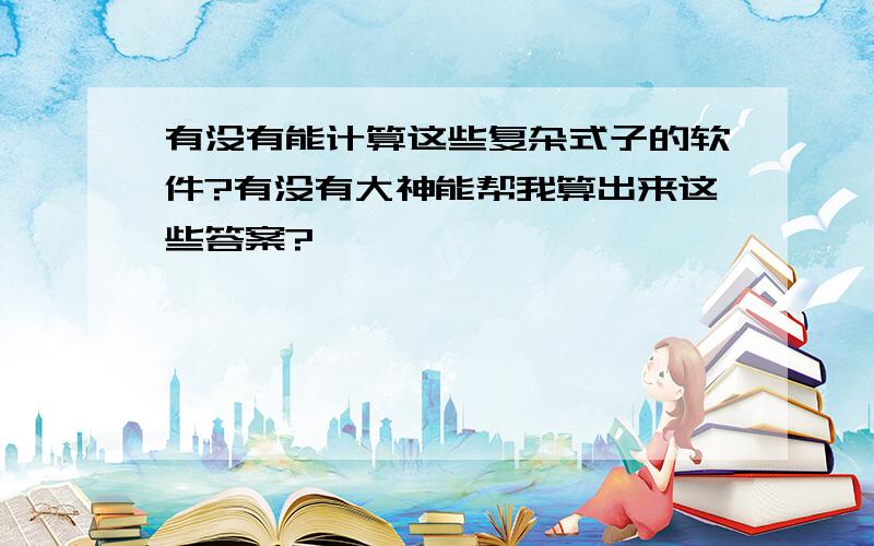 有没有能计算这些复杂式子的软件?有没有大神能帮我算出来这些答案?