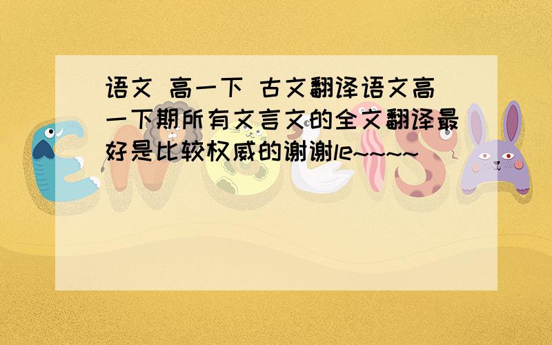 语文 高一下 古文翻译语文高一下期所有文言文的全文翻译最好是比较权威的谢谢le~~~~