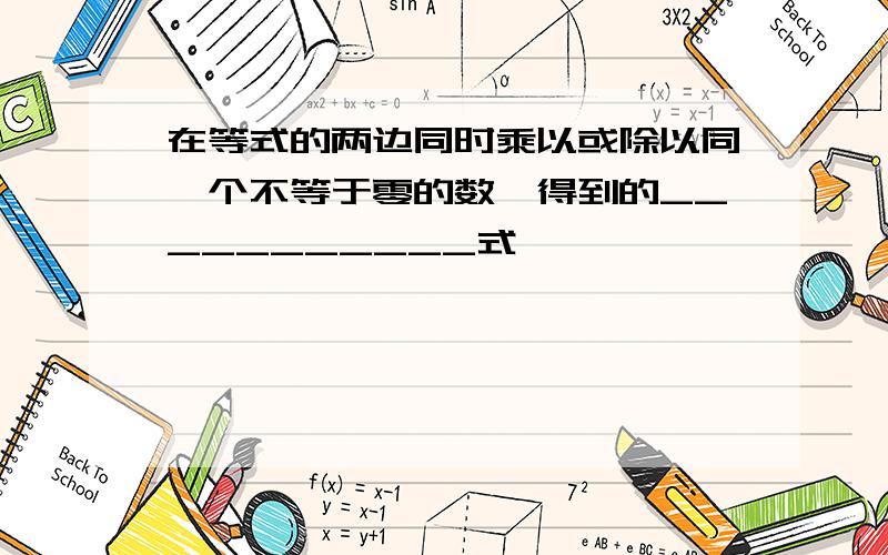 在等式的两边同时乘以或除以同一个不等于零的数,得到的___________式