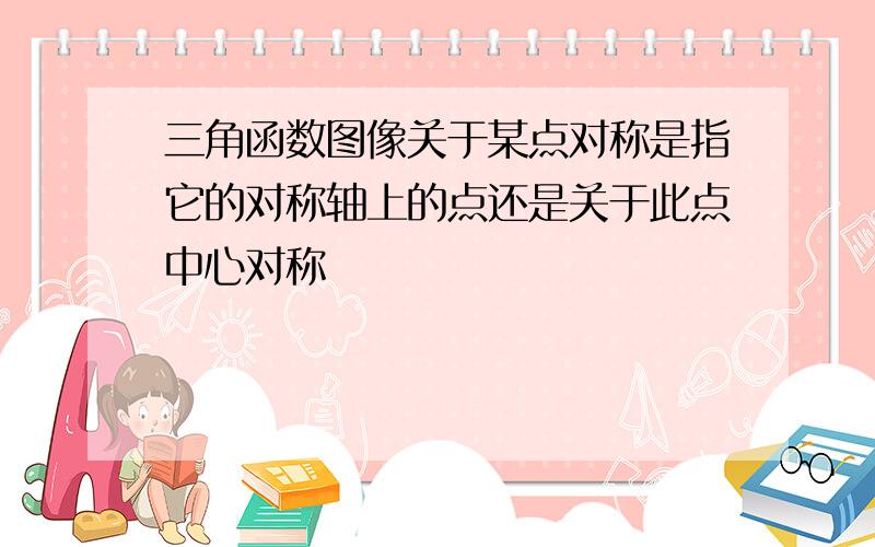 三角函数图像关于某点对称是指它的对称轴上的点还是关于此点中心对称