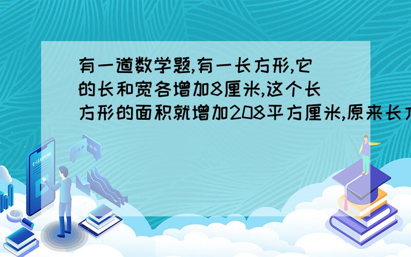 有一道数学题,有一长方形,它的长和宽各增加8厘米,这个长方形的面积就增加208平方厘米,原来长方形的周长是多少厘米?