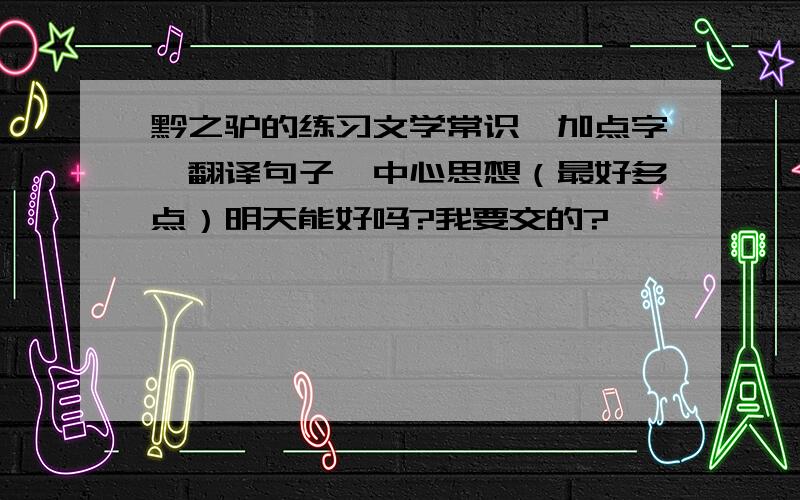 黔之驴的练习文学常识,加点字,翻译句子,中心思想（最好多点）明天能好吗?我要交的?