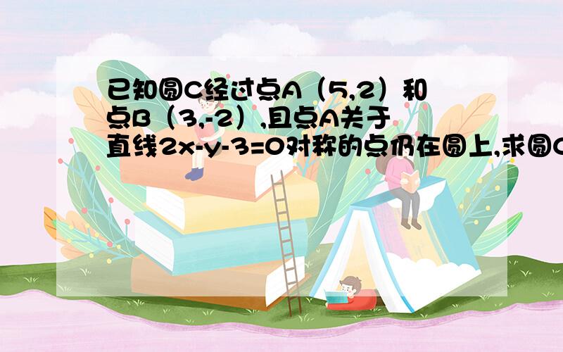 已知圆C经过点A（5,2）和点B（3,-2）,且点A关于直线2x-y-3=0对称的点仍在圆上,求圆C的标准方程