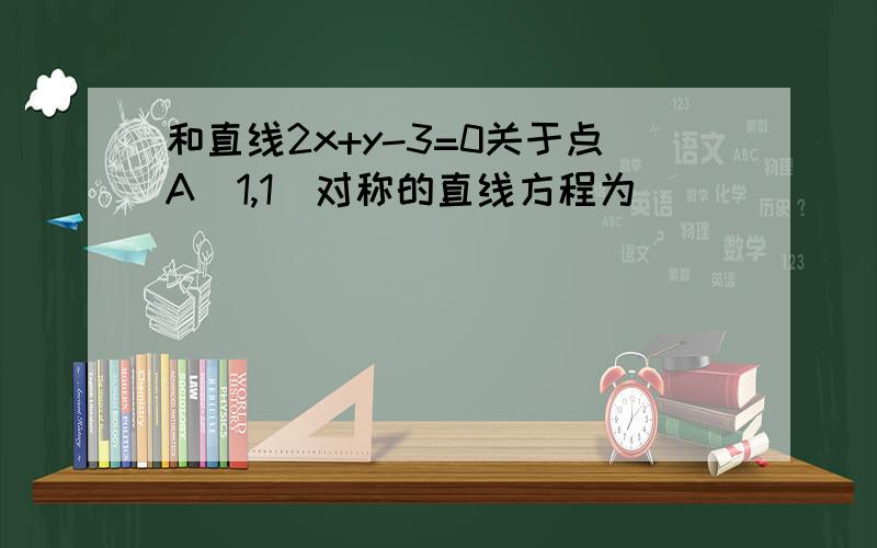 和直线2x+y-3=0关于点A（1,1）对称的直线方程为