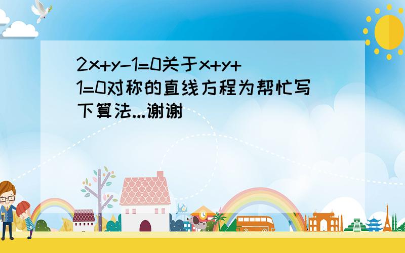 2x+y-1=0关于x+y+1=0对称的直线方程为帮忙写下算法...谢谢