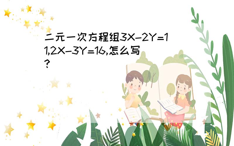 二元一次方程组3X-2Y=11,2X-3Y=16,怎么写?