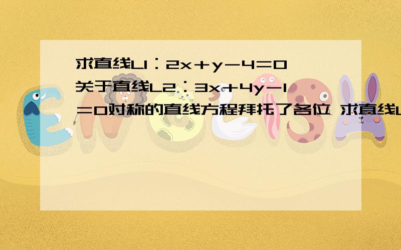 求直线L1：2x＋y－4＝0关于直线L2：3x＋4y－1＝0对称的直线方程拜托了各位 求直线L1：2x＋y－4＝0关于直线L2：3x＋4y－1＝0对称的直线方程要求详细过程,