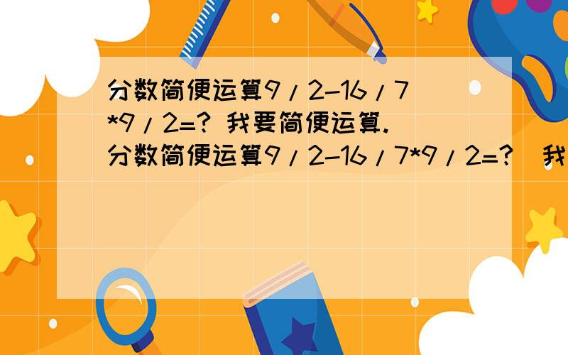 分数简便运算9/2-16/7*9/2=? 我要简便运算.分数简便运算9/2-16/7*9/2=?  我要简便运算.