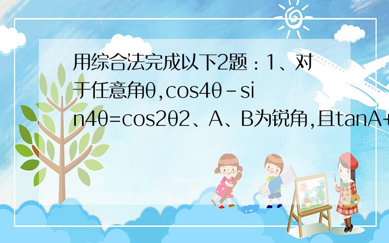 用综合法完成以下2题：1、对于任意角θ,cos4θ-sin4θ=cos2θ2、A、B为锐角,且tanA+tanB+根号3tanAtanB=根号3,求证A+B=60度用分析法完成：1、设abc是三角形ABC三边,S是三角形的面积,求证：C平方-a平方-b平