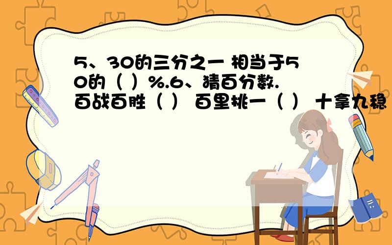 5、30的三分之一 相当于50的（ ）%.6、猜百分数.百战百胜（ ） 百里挑一（ ） 十拿九稳（ ）一举两得（ ） 一心一意（ ） 十全十美（ ）7、七折表示（ 分之 ）,也就是（ ）%.8、把 圆周率 、