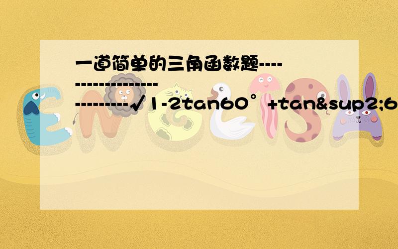 一道简单的三角函数题---------------------------√1-2tan60°+tan²60° － tan60°1个数学老师结果是对的，但能把第一步的步骤说一下吗