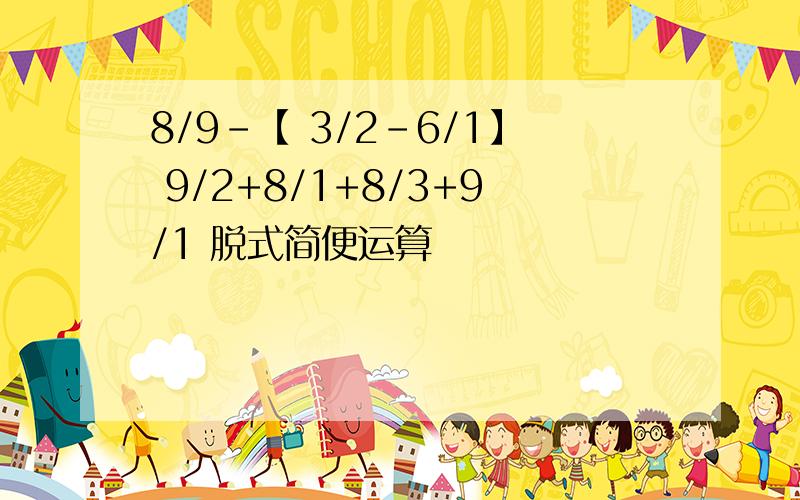 8/9-【 3/2-6/1】 9/2+8/1+8/3+9/1 脱式简便运算