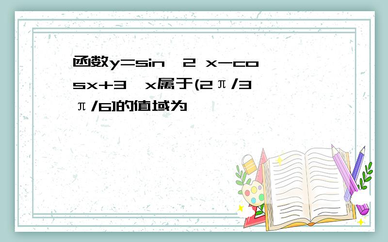 函数y=sin^2 x-cosx+3,x属于(2π/3,π/6]的值域为